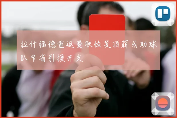 拉什福德重返曼联恢复顶薪或助球队节省引援开支